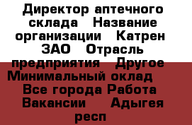 Директор аптечного склада › Название организации ­ Катрен, ЗАО › Отрасль предприятия ­ Другое › Минимальный оклад ­ 1 - Все города Работа » Вакансии   . Адыгея респ.